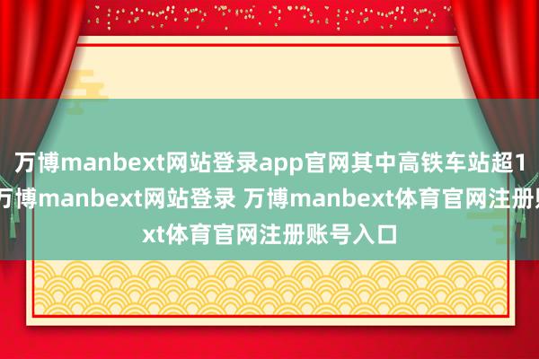 万博manbext网站登录app官网其中高铁车站超1300座-万博manbext网站登录 万博manbext体育官网注册账号入口