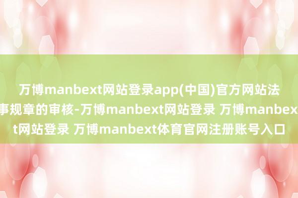 万博manbext网站登录app(中国)官方网站法案还需要通过相干院议事规章的审核-万博manbext网站登录 万博manbext体育官网注册账号入口