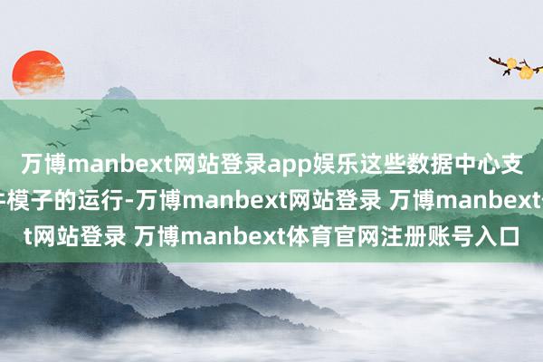 万博manbext网站登录app娱乐这些数据中心支撑了现时弘大的AI软件模子的运行-万博manbext网站登录 万博manbext体育官网注册账号入口