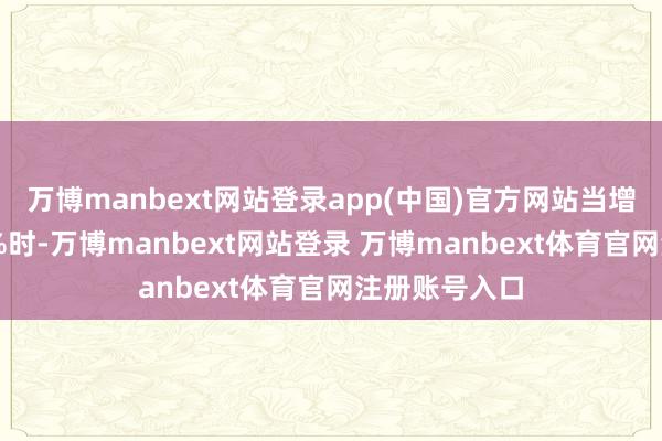 万博manbext网站登录app(中国)官方网站当增幅达到至15%时-万博manbext网站登录 万博manbext体育官网注册账号入口