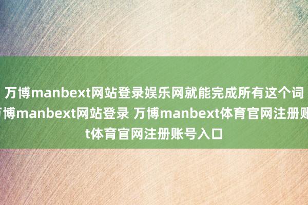万博manbext网站登录娱乐网就能完成所有这个词过程-万博manbext网站登录 万博manbext体育官网注册账号入口