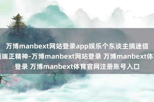 万博manbext网站登录app娱乐个东谈主搞迷信行为;无视中央八项端正精神-万博manbext网站登录 万博manbext体育官网注册账号入口