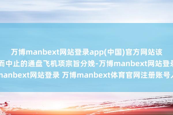 万博manbext网站登录app(中国)官方网站该公司也曾规复了因歇工而中止的通盘飞机项宗旨分娩-万博manbext网站登录 万博manbext体育官网注册账号入口