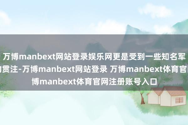 万博manbext网站登录娱乐网更是受到一些知名军事东说念主物的贯注-万博manbext网站登录 万博manbext体育官网注册账号入口
