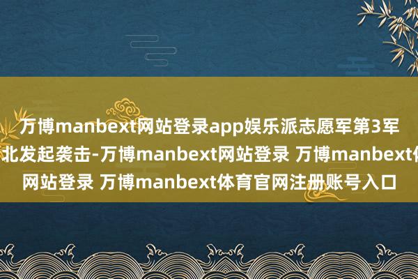 万博manbext网站登录app娱乐派志愿军第3军团、第5军团由横城东北发起袭击-万博manbext网站登录 万博manbext体育官网注册账号入口
