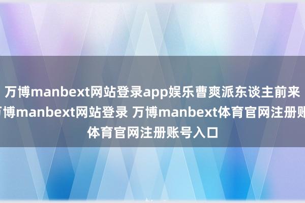 万博manbext网站登录app娱乐曹爽派东谈主前来探听-万博manbext网站登录 万博manbext体育官网注册账号入口