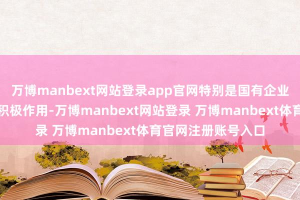 万博manbext网站登录app官网特别是国有企业在社会包袱方面的积极作用-万博manbext网站登录 万博manbext体育官网注册账号入口