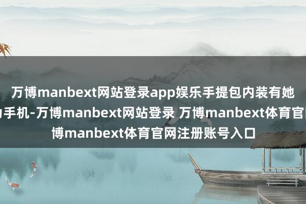 万博manbext网站登录app娱乐手提包内装有她刚买不久的华为手机-万博manbext网站登录 万博manbext体育官网注册账号入口