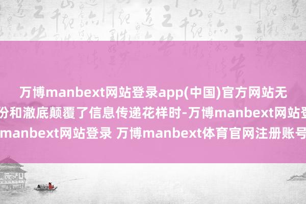 万博manbext网站登录app(中国)官方网站无尽媒体重塑了消耗者身份和澈底颠覆了信息传递花样时-万博manbext网站登录 万博manbext体育官网注册账号入口