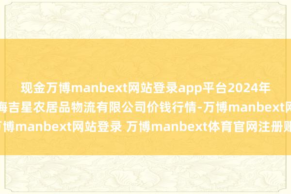 现金万博manbext网站登录app平台2024年12月26日天津韩家墅海吉星农居品物流有限公司价钱行情-万博manbext网站登录 万博manbext体育官网注册账号入口