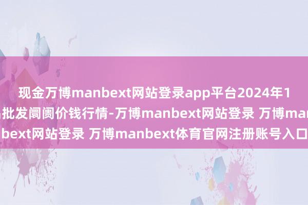 现金万博manbext网站登录app平台2024年12月26日天津碧城农居品批发阛阓价钱行情-万博manbext网站登录 万博manbext体育官网注册账号入口