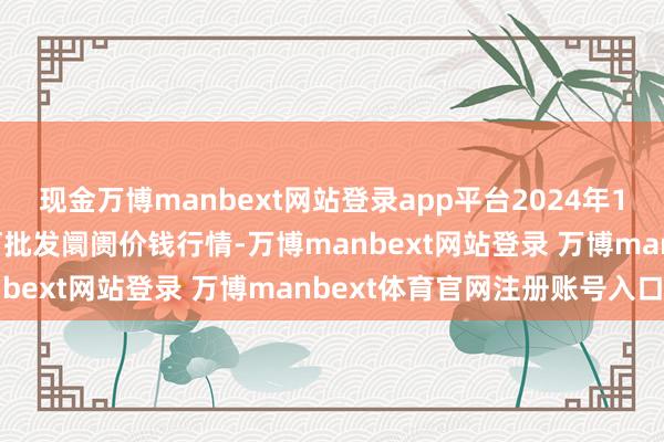 现金万博manbext网站登录app平台2024年12月26日天津武清大沙河批发阛阓价钱行情-万博manbext网站登录 万博manbext体育官网注册账号入口