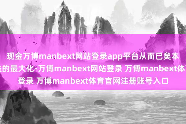现金万博manbext网站登录app平台从而已矣本钱的灵验适度和效益的最大化-万博manbext网站登录 万博manbext体育官网注册账号入口