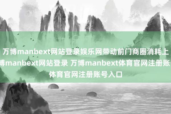 万博manbext网站登录娱乐网带动前门商圈消耗上涨-万博manbext网站登录 万博manbext体育官网注册账号入口