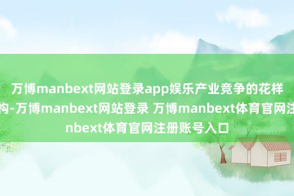 万博manbext网站登录app娱乐产业竞争的花样也将加速重构-万博manbext网站登录 万博manbext体育官网注册账号入口