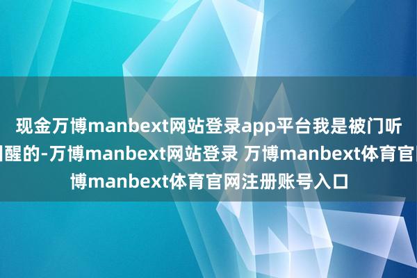 现金万博manbext网站登录app平台我是被门听说来的开门声叫醒的-万博manbext网站登录 万博manbext体育官网注册账号入口