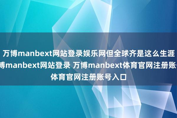 万博manbext网站登录娱乐网但全球齐是这么生涯的-万博manbext网站登录 万博manbext体育官网注册账号入口