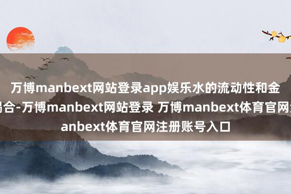 万博manbext网站登录app娱乐水的流动性和金的融会性不竭合-万博manbext网站登录 万博manbext体育官网注册账号入口