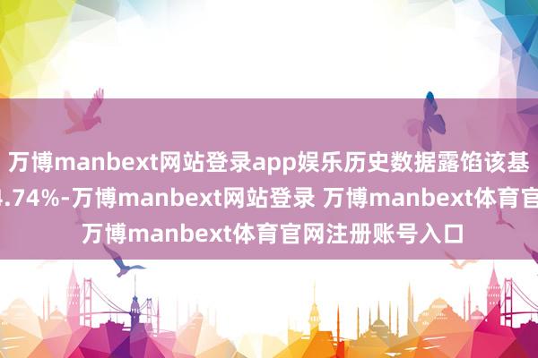 万博manbext网站登录app娱乐历史数据露馅该基金近1个月下落4.74%-万博manbext网站登录 万博manbext体育官网注册账号入口