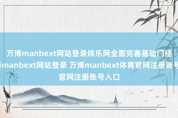 万博manbext网站登录娱乐网 全面完善基础门径-万博manbext网站登录 万博manbext体育官网注册账号入口