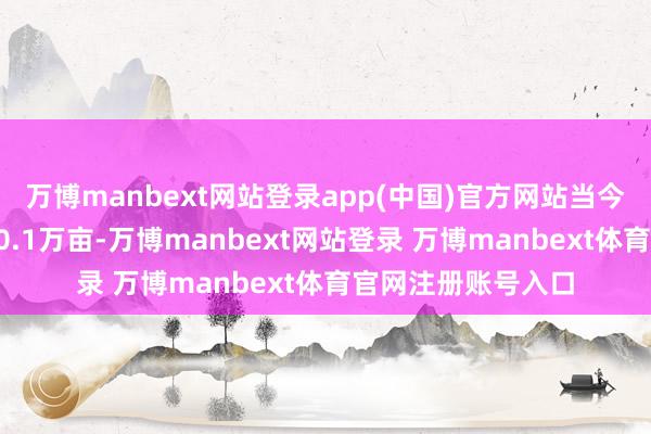 万博manbext网站登录app(中国)官方网站当今草莓栽植面积约20.1万亩-万博manbext网站登录 万博manbext体育官网注册账号入口