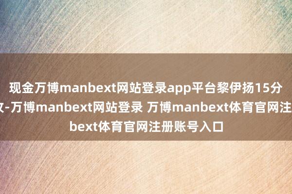 现金万博manbext网站登录app平台黎伊扬15分5篮板4助攻-万博manbext网站登录 万博manbext体育官网注册账号入口