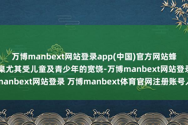 万博manbext网站登录app(中国)官方网站蜂蜜繁衍居品手工制作圭臬尤其受儿童及青少年的宽饶-万博manbext网站登录 万博manbext体育官网注册账号入口