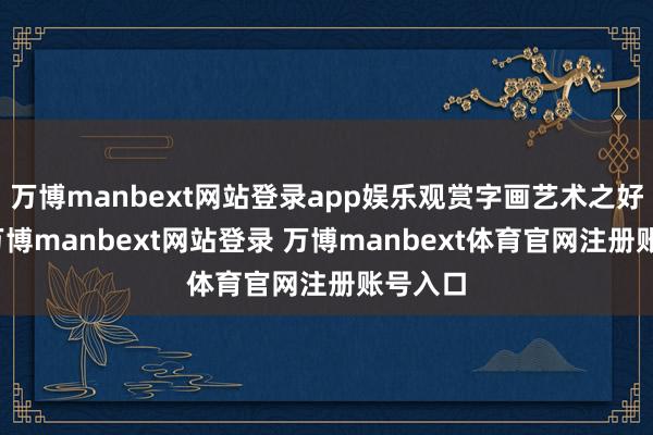 万博manbext网站登录app娱乐观赏字画艺术之好意思-万博manbext网站登录 万博manbext体育官网注册账号入口