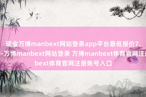 现金万博manbext网站登录app平台最低报价7.00元/公斤-万博manbext网站登录 万博manbext体育官网注册账号入口