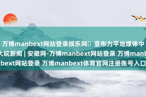 万博manbext网站登录娱乐网​亚布力平地媒体中心投入试脱手阶段_大皖新闻 | 安徽网-万博manbext网站登录 万博manbext体育官网注册账号入口