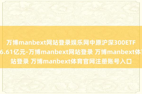 万博manbext网站登录娱乐网中原沪深300ETF这次分成金额约为26.61亿元-万博manbext网站登录 万博manbext体育官网注册账号入口