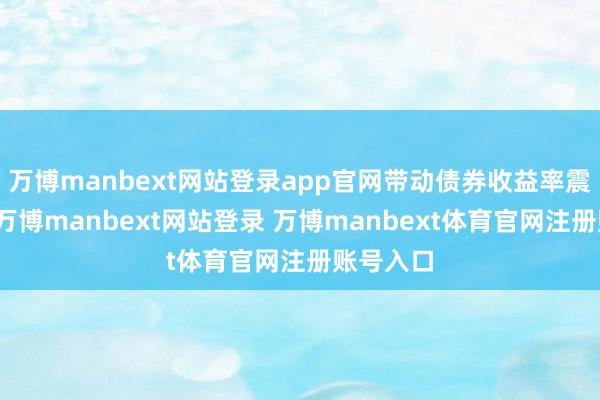 万博manbext网站登录app官网带动债券收益率震撼下行-万博manbext网站登录 万博manbext体育官网注册账号入口