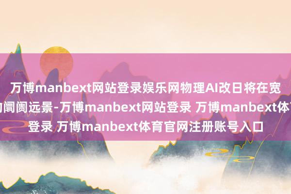 万博manbext网站登录娱乐网物理AI改日将在宽绰规模将领有开阔的阛阓远景-万博manbext网站登录 万博manbext体育官网注册账号入口