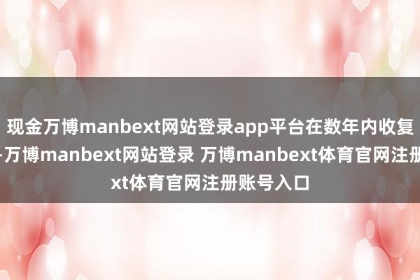 现金万博manbext网站登录app平台在数年内收复进出均衡-万博manbext网站登录 万博manbext体育官网注册账号入口