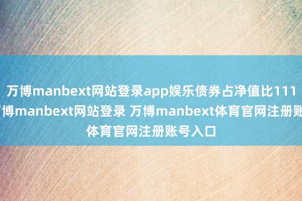 万博manbext网站登录app娱乐债券占净值比111.2%-万博manbext网站登录 万博manbext体育官网注册账号入口