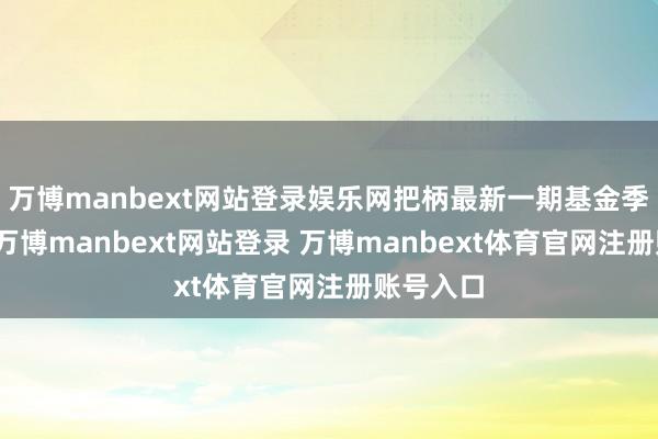 万博manbext网站登录娱乐网把柄最新一期基金季报显现-万博manbext网站登录 万博manbext体育官网注册账号入口