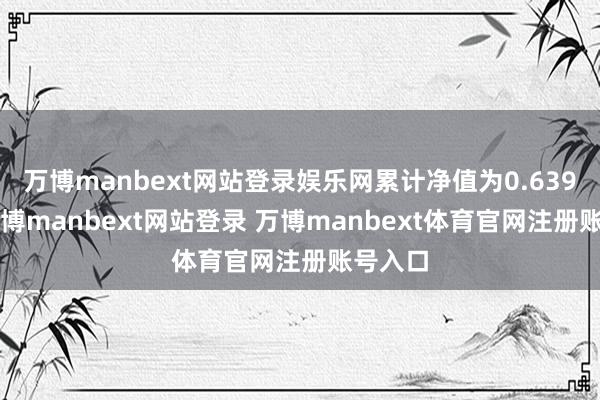 万博manbext网站登录娱乐网累计净值为0.6397元-万博manbext网站登录 万博manbext体育官网注册账号入口
