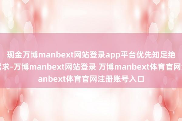 现金万博manbext网站登录app平台优先知足绝顶艰苦家庭需求-万博manbext网站登录 万博manbext体育官网注册账号入口