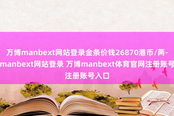 万博manbext网站登录金条价钱26870港币/两-万博manbext网站登录 万博manbext体育官网注册账号入口
