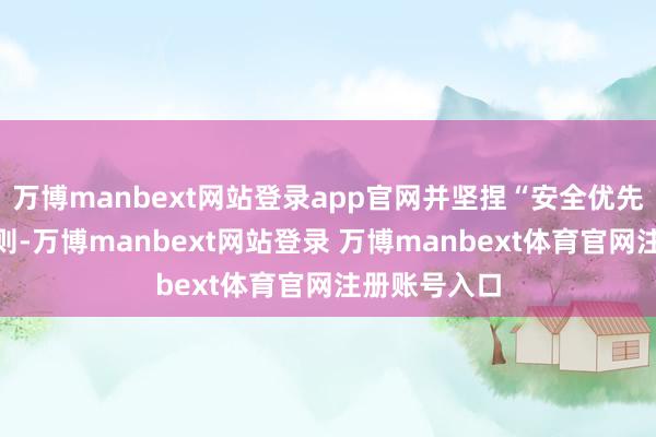 万博manbext网站登录app官网并坚捏“安全优先”的职责原则-万博manbext网站登录 万博manbext体育官网注册账号入口
