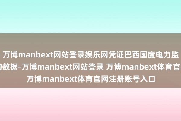 万博manbext网站登录娱乐网　　凭证巴西国度电力监管局(ANEEL)的数据-万博manbext网站登录 万博manbext体育官网注册账号入口