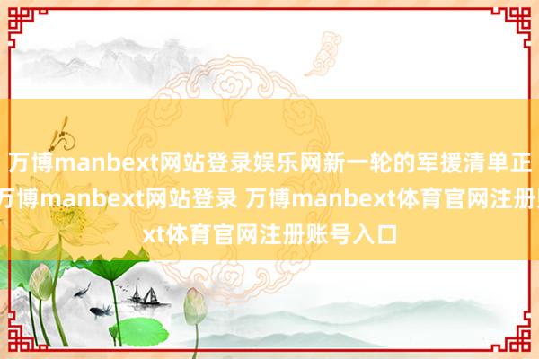 万博manbext网站登录娱乐网新一轮的军援清单正在路上-万博manbext网站登录 万博manbext体育官网注册账号入口
