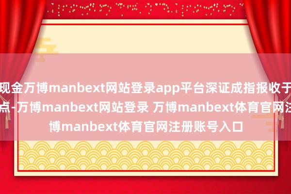 现金万博manbext网站登录app平台深证成指报收于 10161.32 点-万博manbext网站登录 万博manbext体育官网注册账号入口