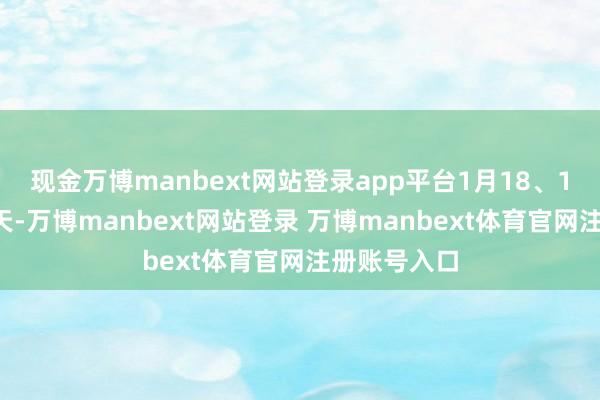 现金万博manbext网站登录app平台1月18、19日周末两天-万博manbext网站登录 万博manbext体育官网注册账号入口