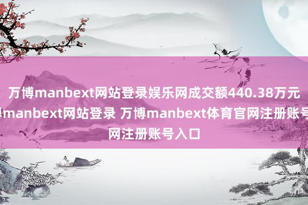 万博manbext网站登录娱乐网成交额440.38万元-万博manbext网站登录 万博manbext体育官网注册账号入口