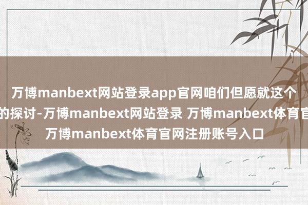 万博manbext网站登录app官网咱们但愿就这个话题进行进一步的探讨-万博manbext网站登录 万博manbext体育官网注册账号入口