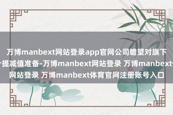 万博manbext网站登录app官网公司瞻望对旗下两家子公司进行商誉计提减值准备-万博manbext网站登录 万博manbext体育官网注册账号入口