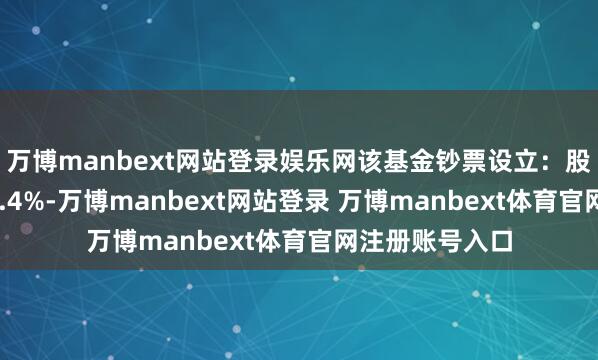 万博manbext网站登录娱乐网该基金钞票设立:股票占净值比86.4%-万博manbext网站登录 万博manbext体育官网注册账号入口