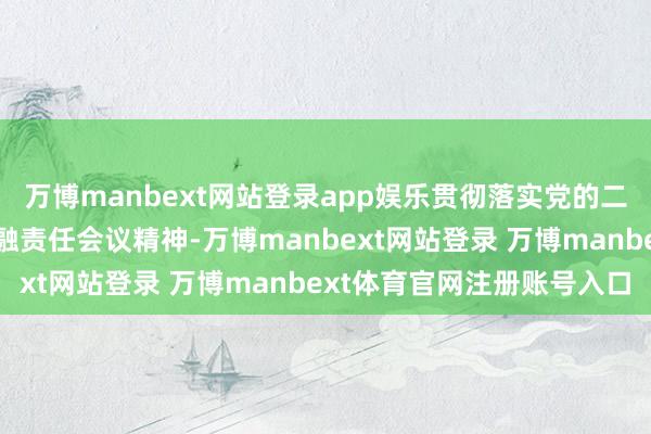 万博manbext网站登录app娱乐贯彻落实党的二十届三中全会、中央金融责任会议精神-万博manbext网站登录 万博manbext体育官网注册账号入口