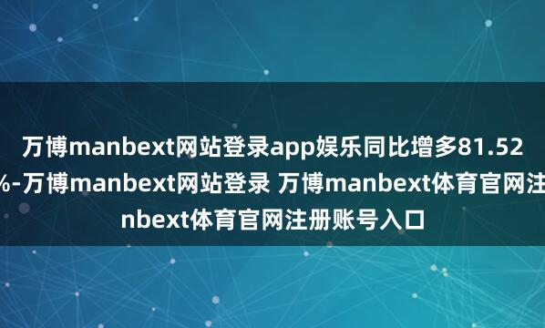 万博manbext网站登录app娱乐同比增多81.52%到99.67%-万博manbext网站登录 万博manbext体育官网注册账号入口